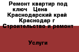 Ремонт квартир под ключ › Цена ­ 100 - Краснодарский край, Краснодар г. Строительство и ремонт » Услуги   